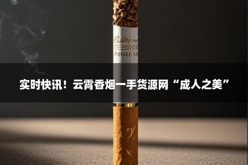 实时快讯！云霄香烟一手货源网“成人之美”