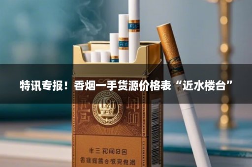 特讯专报！香烟一手货源价格表“近水楼台”